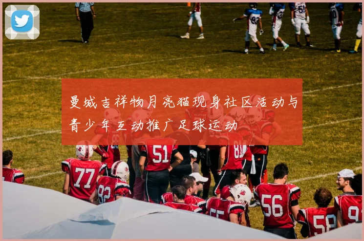 曼城吉祥物月亮猫现身社区活动与青少年互动推广足球运动