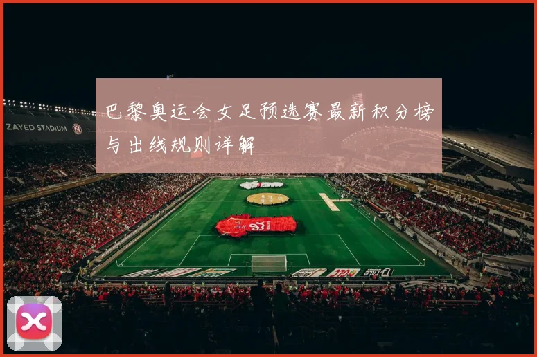 巴黎奥运会女足预选赛最新积分榜与出线规则详解