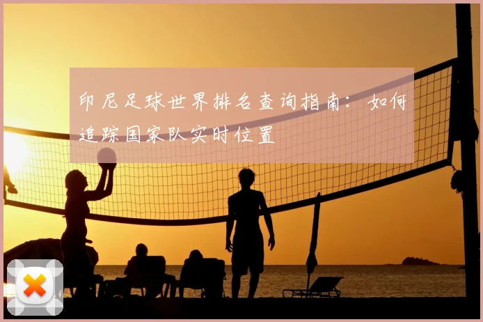 印尼足球世界排名查询指南：如何追踪国家队实时位置