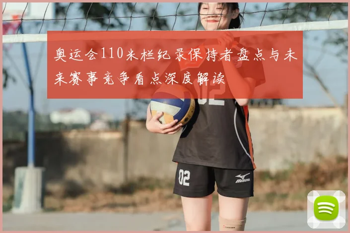 奥运会110米栏纪录保持者盘点与未来赛事竞争看点深度解读