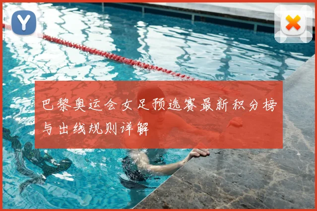 巴黎奥运会女足预选赛最新积分榜与出线规则详解
