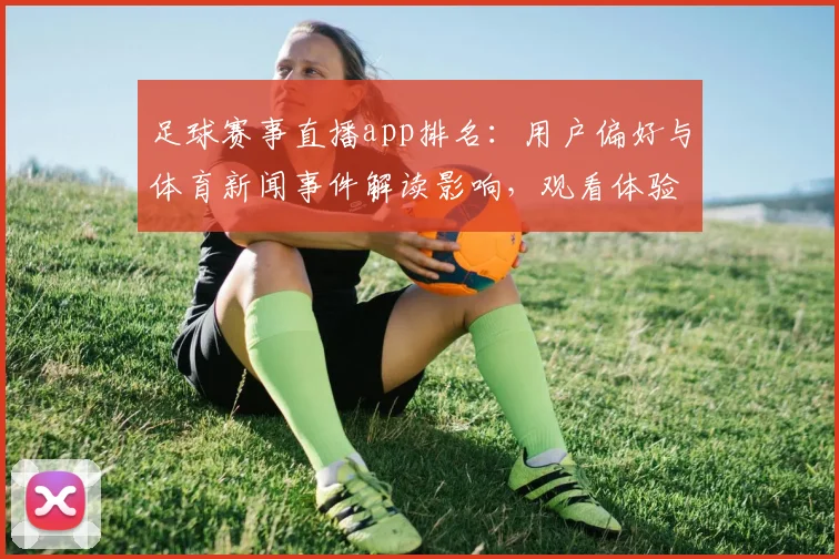 足球赛事直播app排名：用户偏好与体育新闻事件解读影响，观看体验与平台稳定性对比